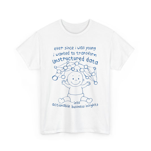 Ever Since I Was Young I Wanted To Transform Unstructured Data Into Actionable Business Insights. shirt