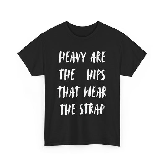HEAVY ARE THE HIPS THAT WEAR THE STRAP shirt