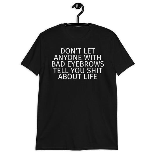 DON'T LET ANYONE WITH BAD EYEBROWS TELL YOU SHIT ABOUT LIFE Short-Sleeve Unisex T-Shirt