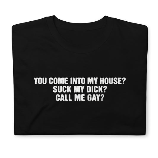 You Come Into To My House? Suck My Dick? Call Me Gay? Short-Sleeve Unisex T-Shirt