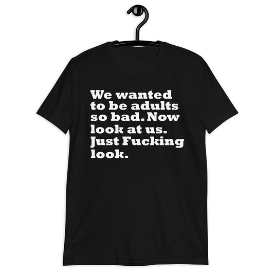 We wanted to be adults so bad. Now look at us. Just Fucking look. Short-Sleeve Unisex T-Shirt