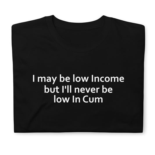 I may be low Income but I'll never be low in Cum Short-Sleeve Unisex T-Shirt