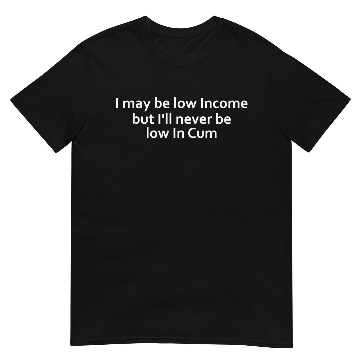 I may be low Income but I'll never be low in Cum Short-Sleeve Unisex T-Shirt