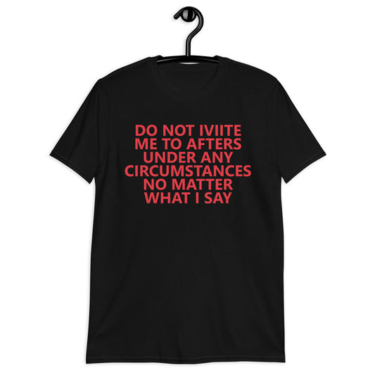DO NOT IVIITE ME TO AFTERS UNDER ANY CIRCUMSTANCES NO MATTER WHAT I SAY Short-Sleeve Unisex T-Shirt