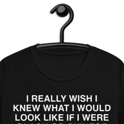 I Really Wish I Knew What I Would Look Like If I Were Black Or Chinese. Short-Sleeve Unisex T-Shirt