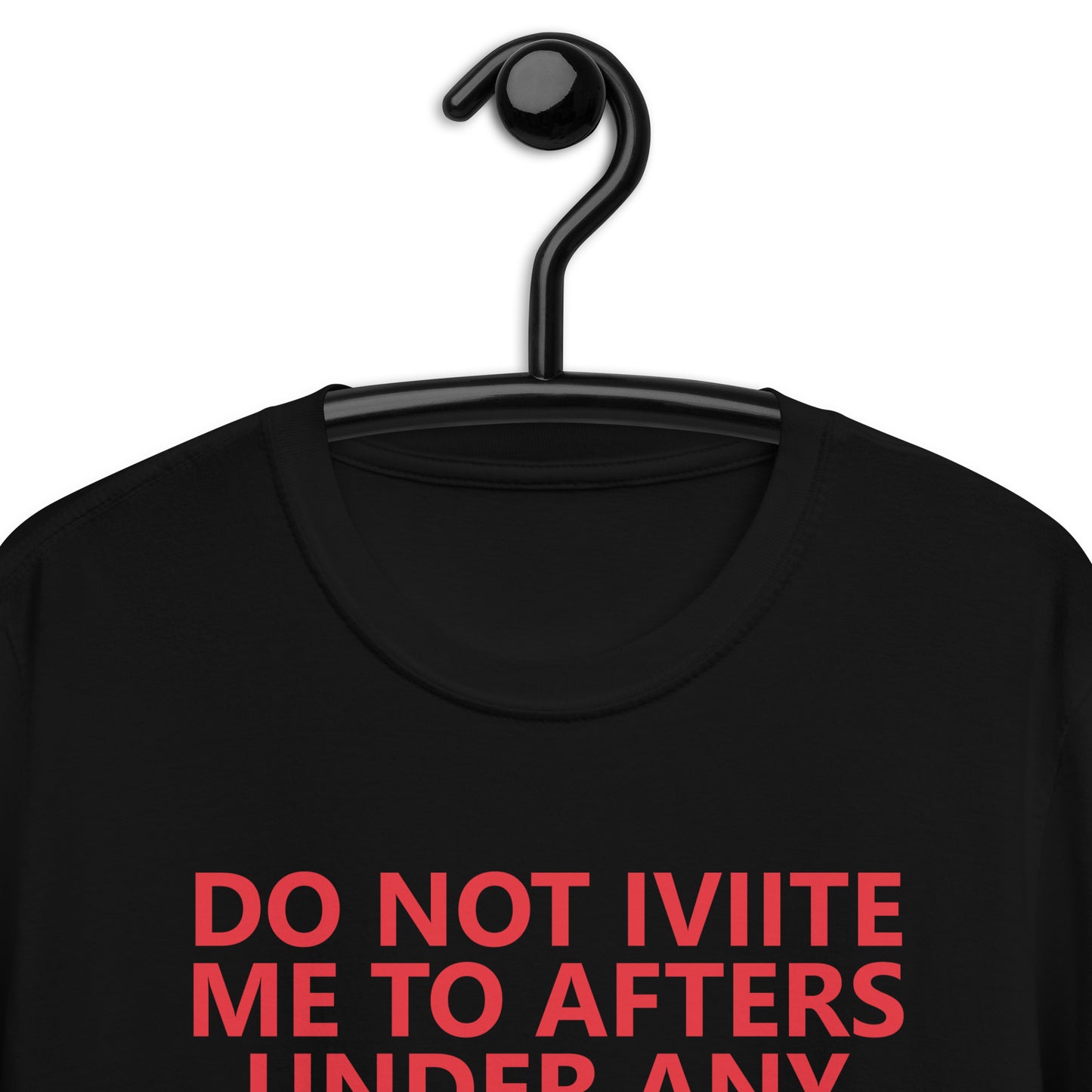 DO NOT IVIITE ME TO AFTERS UNDER ANY CIRCUMSTANCES NO MATTER WHAT I SAY Short-Sleeve Unisex T-Shirt