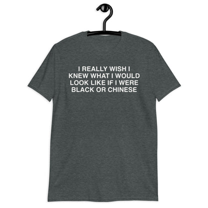 I Really Wish I Knew What I Would Look Like If I Were Black Or Chinese. Short-Sleeve Unisex T-Shirt