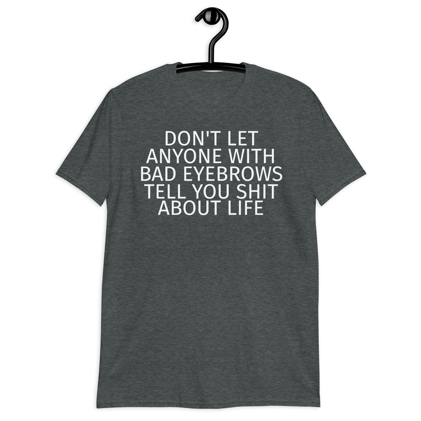 DON'T LET ANYONE WITH BAD EYEBROWS TELL YOU SHIT ABOUT LIFE Short-Sleeve Unisex T-Shirt