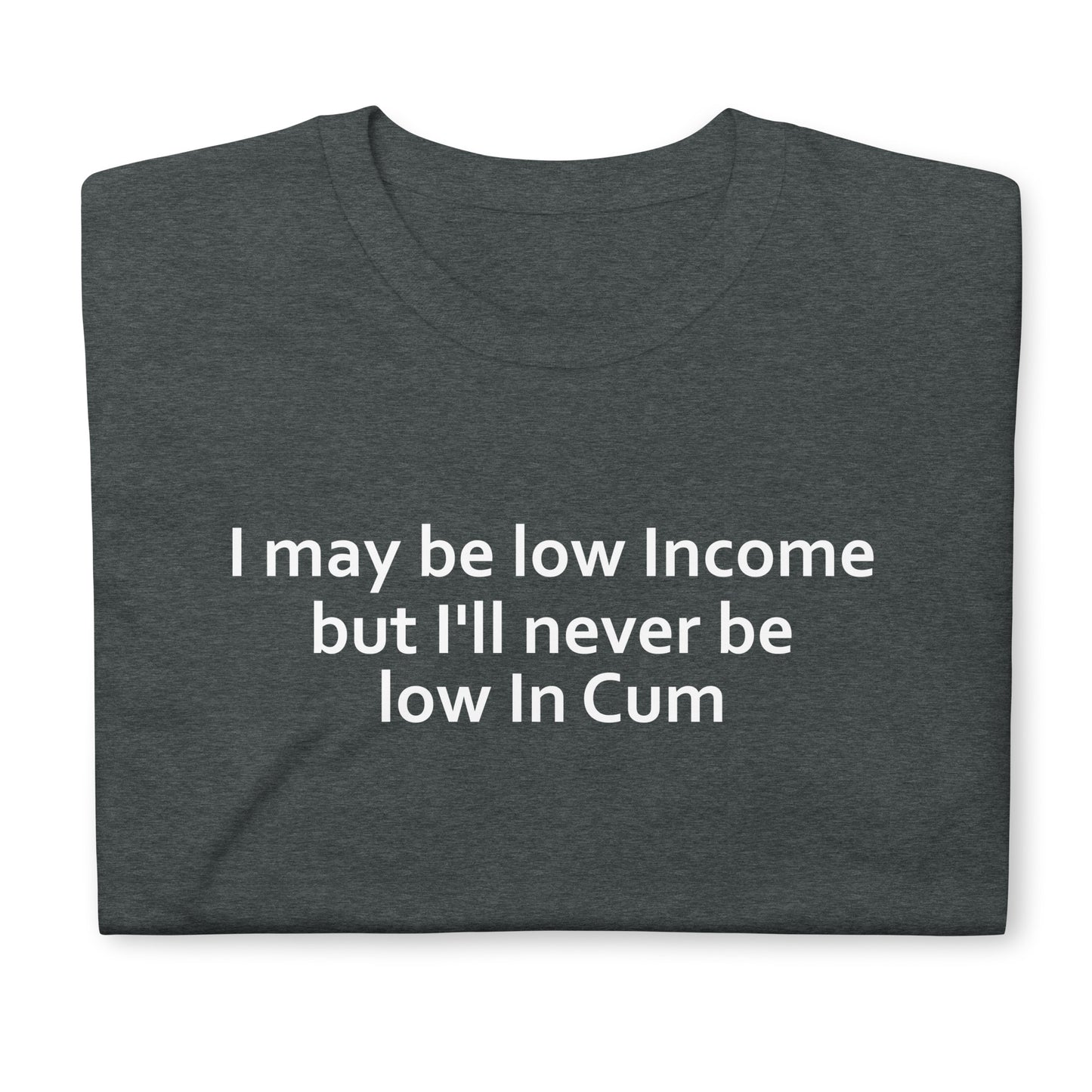 I may be low Income but I'll never be low in Cum Short-Sleeve Unisex T-Shirt