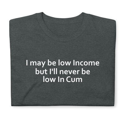 I may be low Income but I'll never be low in Cum Short-Sleeve Unisex T-Shirt