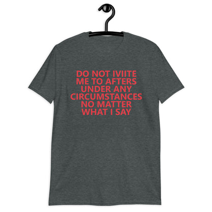 DO NOT IVIITE ME TO AFTERS UNDER ANY CIRCUMSTANCES NO MATTER WHAT I SAY Short-Sleeve Unisex T-Shirt