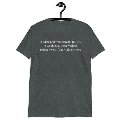 If i died and went straight to Hell, it would take me a week to realize I wansn't at work anymoreShort-Sleeve Unisex T-Shirt