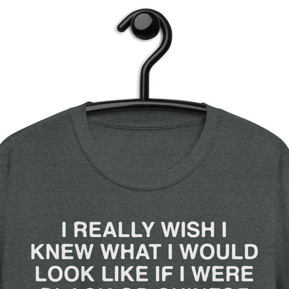 I Really Wish I Knew What I Would Look Like If I Were Black Or Chinese. Short-Sleeve Unisex T-Shirt