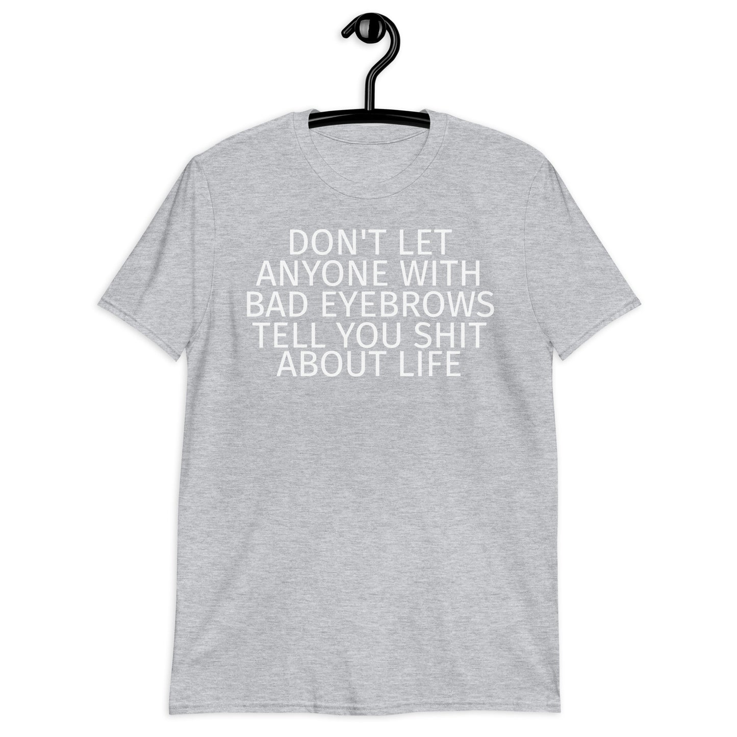 DON'T LET ANYONE WITH BAD EYEBROWS TELL YOU SHIT ABOUT LIFE Short-Sleeve Unisex T-Shirt