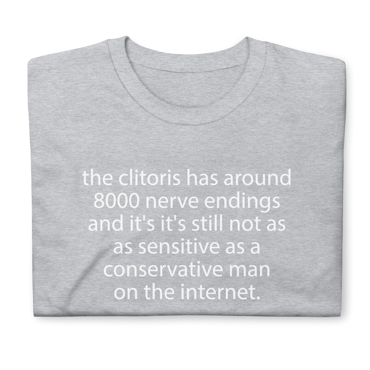 the clitoris has around 8000 nerve endings and it's it's still not as sensitive as a conservative man on the internet. Short-Sleeve Unisex T-Shirt