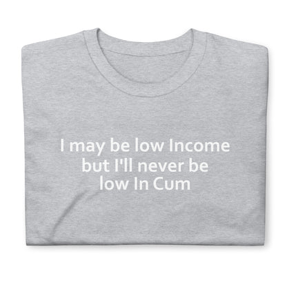 I may be low Income but I'll never be low in Cum Short-Sleeve Unisex T-Shirt