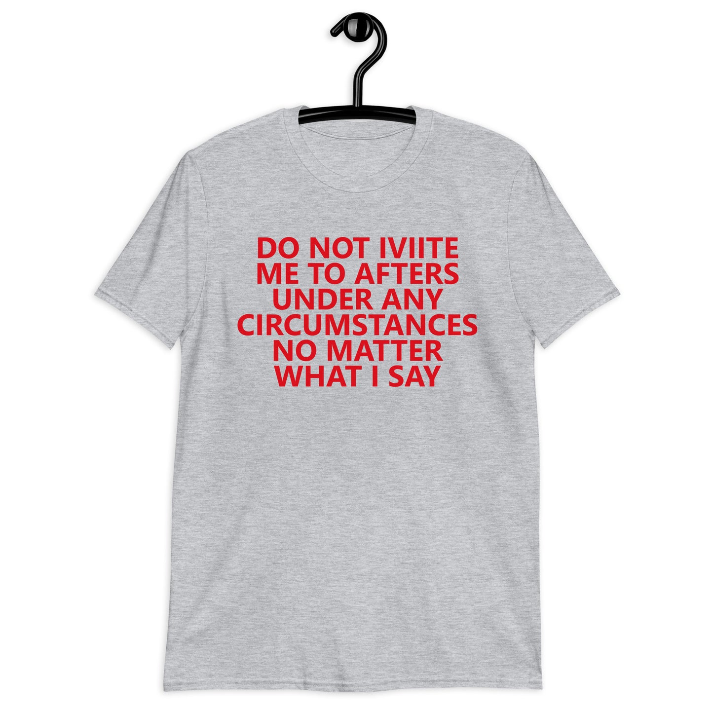 DO NOT IVIITE ME TO AFTERS UNDER ANY CIRCUMSTANCES NO MATTER WHAT I SAY Short-Sleeve Unisex T-Shirt