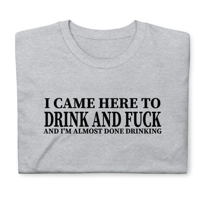 I CAME HERE TO DRINK AND FUCK AND I'M ALMOST DONE DRINKING Short-Sleeve Unisex T-Shirt