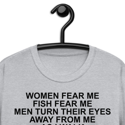 WOMEN FEAR ME FISH FEAR ME MEN TURN THEIR EYES AWAY FROM ME AS I WALK NO BEASTS DARE MAKE A SOUND IN MY PRESENCE I AM ALONE ON THIS BARREN EARTH Short-Sleeve Unisex T-Shirt