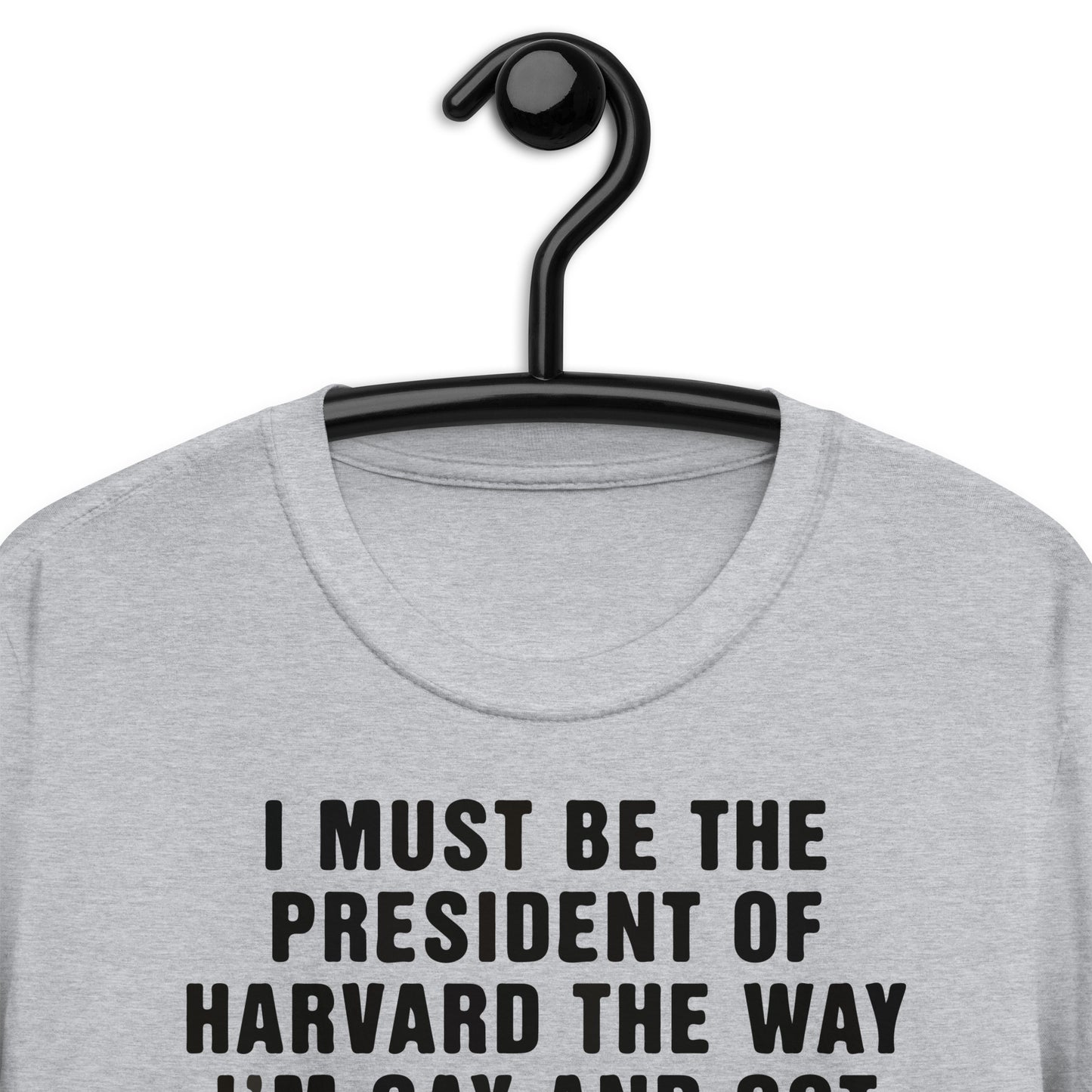 I Must Be The President Of Harvard The Way I'm Gay And Got Fired. Short-Sleeve Unisex T-Shirt