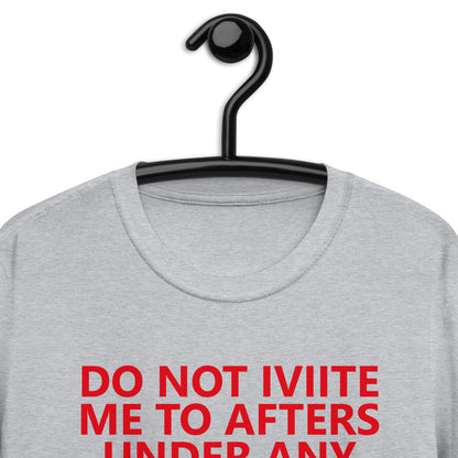 DO NOT IVIITE ME TO AFTERS UNDER ANY CIRCUMSTANCES NO MATTER WHAT I SAY Short-Sleeve Unisex T-Shirt