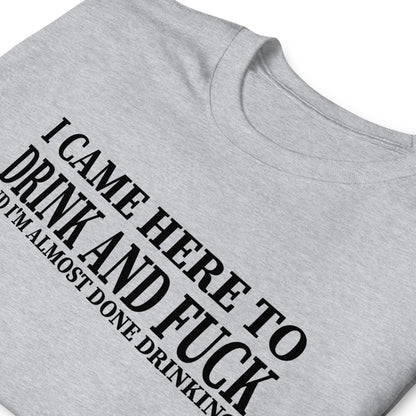 I CAME HERE TO DRINK AND FUCK AND I'M ALMOST DONE DRINKING Short-Sleeve Unisex T-Shirt