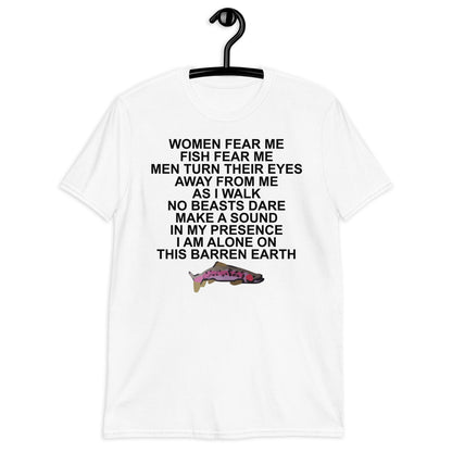 WOMEN FEAR ME FISH FEAR ME MEN TURN THEIR EYES AWAY FROM ME AS I WALK NO BEASTS DARE MAKE A SOUND IN MY PRESENCE I AM ALONE ON THIS BARREN EARTH Short-Sleeve Unisex T-Shirt