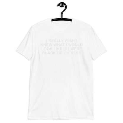 I Really Wish I Knew What I Would Look Like If I Were Black Or Chinese. Short-Sleeve Unisex T-Shirt