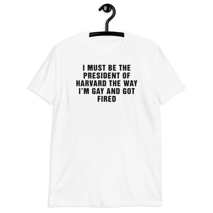 I Must Be The President Of Harvard The Way I'm Gay And Got Fired. Short-Sleeve Unisex T-Shirt