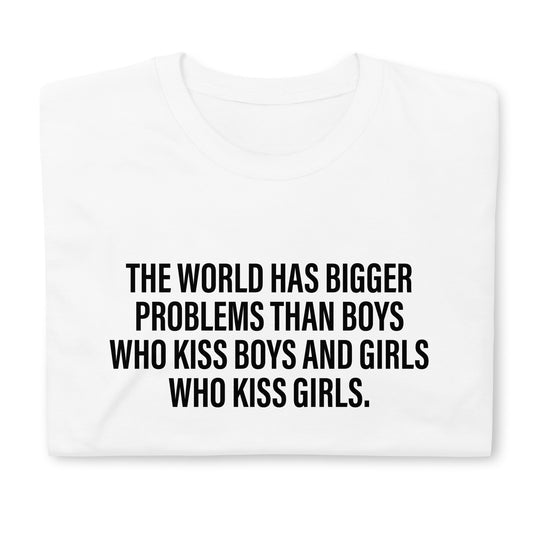 THE WORLD HAS BIGGER PROBLEMS THAN BOYS WHO KISS BOYS AND GIRLS WHO KISS GIRLS. Short-Sleeve Unisex T-Shirt