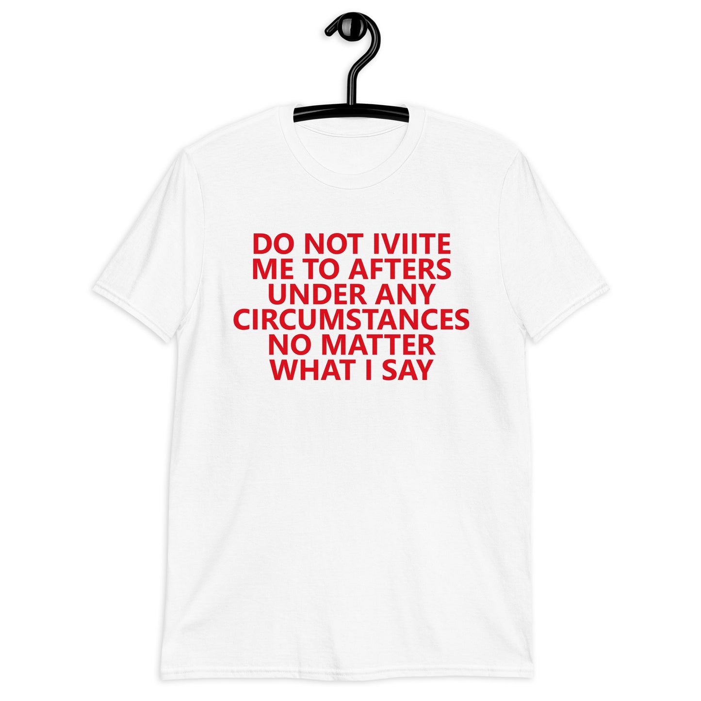 DO NOT IVIITE ME TO AFTERS UNDER ANY CIRCUMSTANCES NO MATTER WHAT I SAY Short-Sleeve Unisex T-Shirt