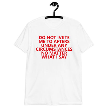 DO NOT IVIITE ME TO AFTERS UNDER ANY CIRCUMSTANCES NO MATTER WHAT I SAY Short-Sleeve Unisex T-Shirt