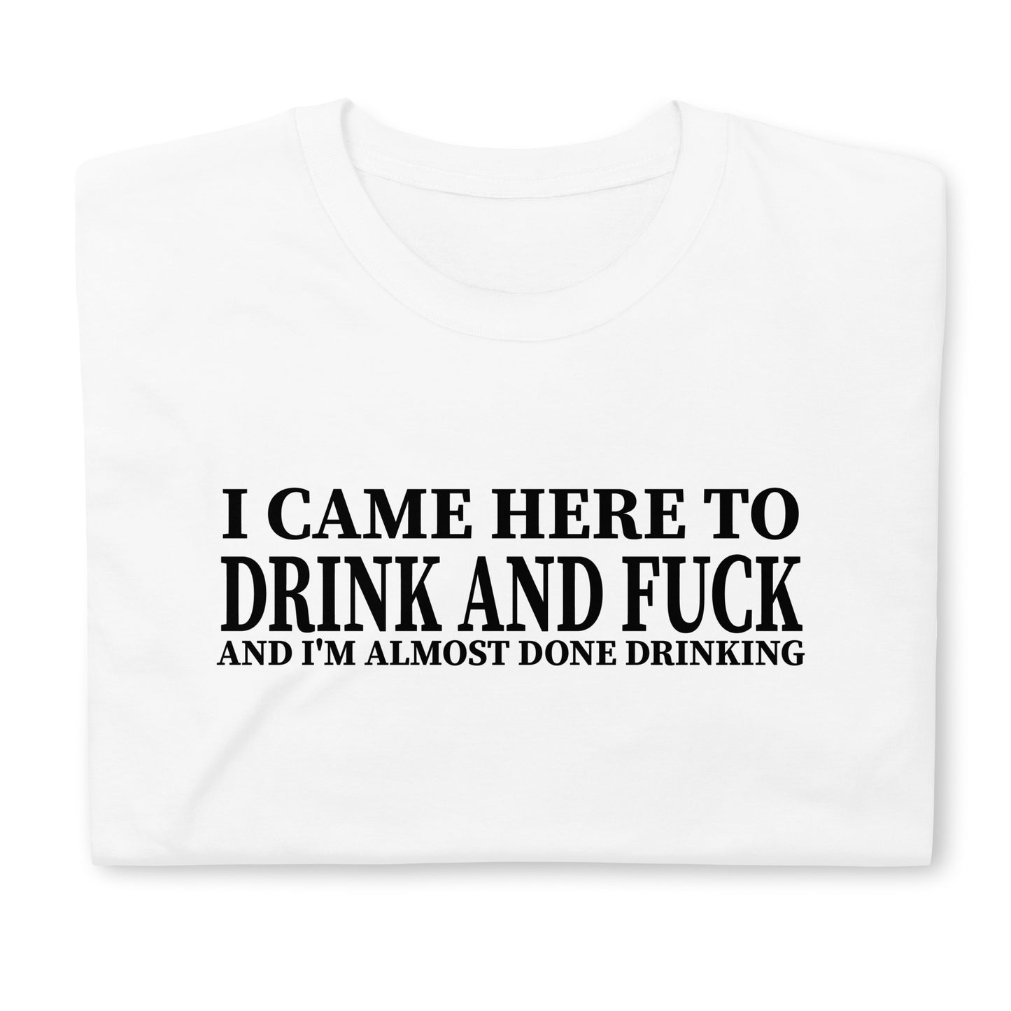 I CAME HERE TO DRINK AND FUCK AND I'M ALMOST DONE DRINKING Short-Sleeve Unisex T-Shirt