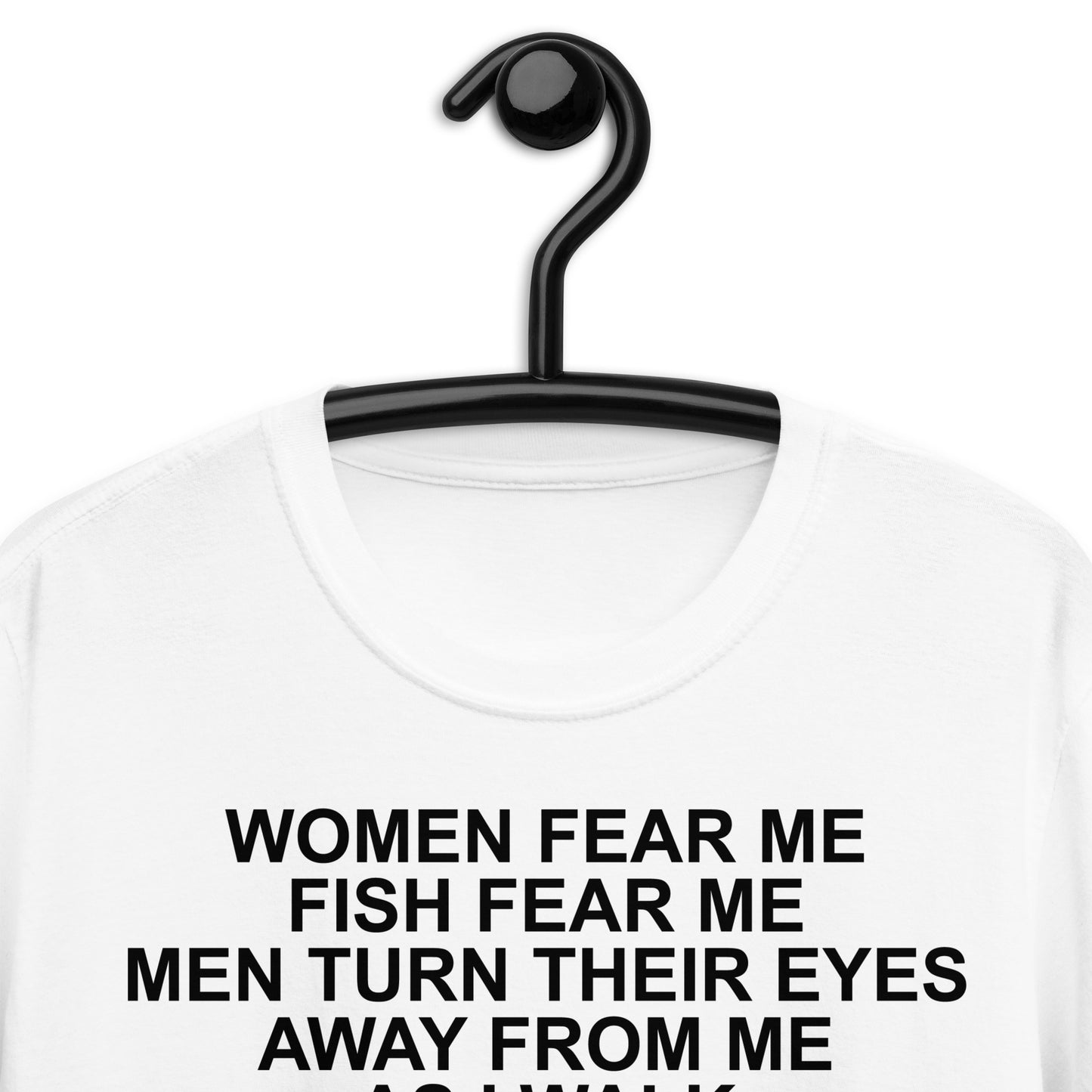 WOMEN FEAR ME FISH FEAR ME MEN TURN THEIR EYES AWAY FROM ME AS I WALK NO BEASTS DARE MAKE A SOUND IN MY PRESENCE I AM ALONE ON THIS BARREN EARTH Short-Sleeve Unisex T-Shirt