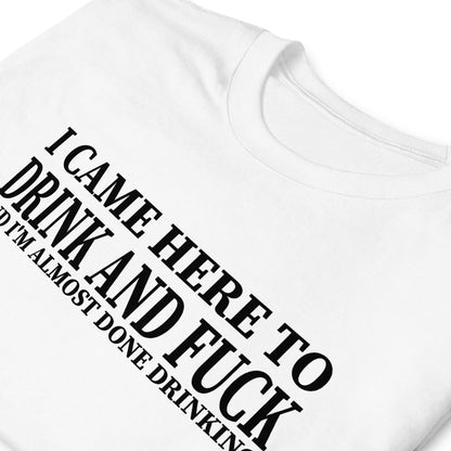 I CAME HERE TO DRINK AND FUCK AND I'M ALMOST DONE DRINKING Short-Sleeve Unisex T-Shirt