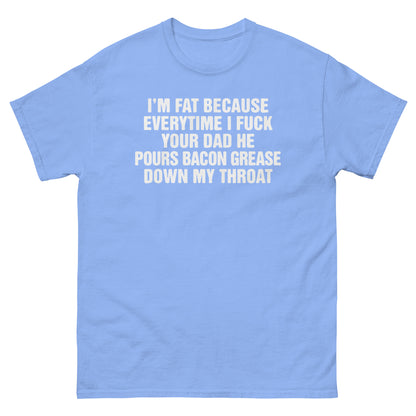 I'm Fat Because Everytime I Fuck Your Dad He Pour Bacon Grease Down My Throat. SHIRT