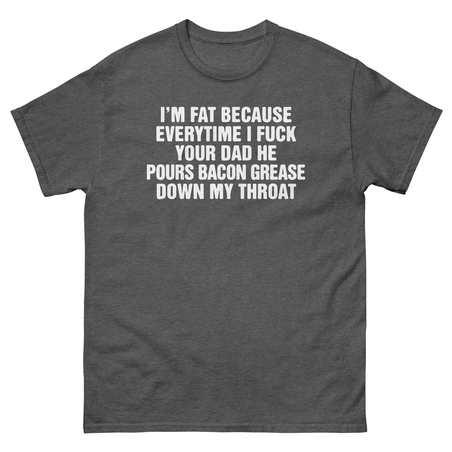 I'm Fat Because Everytime I Fuck Your Dad He Pour Bacon Grease Down My Throat. SHIRT