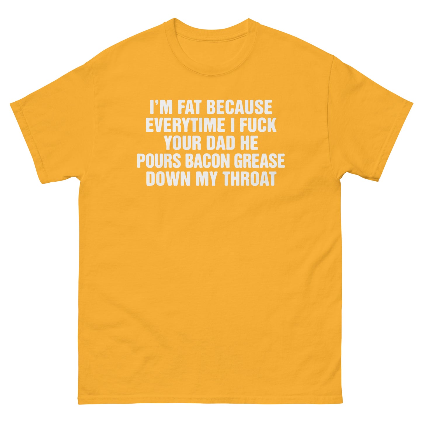 I'm Fat Because Everytime I Fuck Your Dad He Pour Bacon Grease Down My Throat. SHIRT