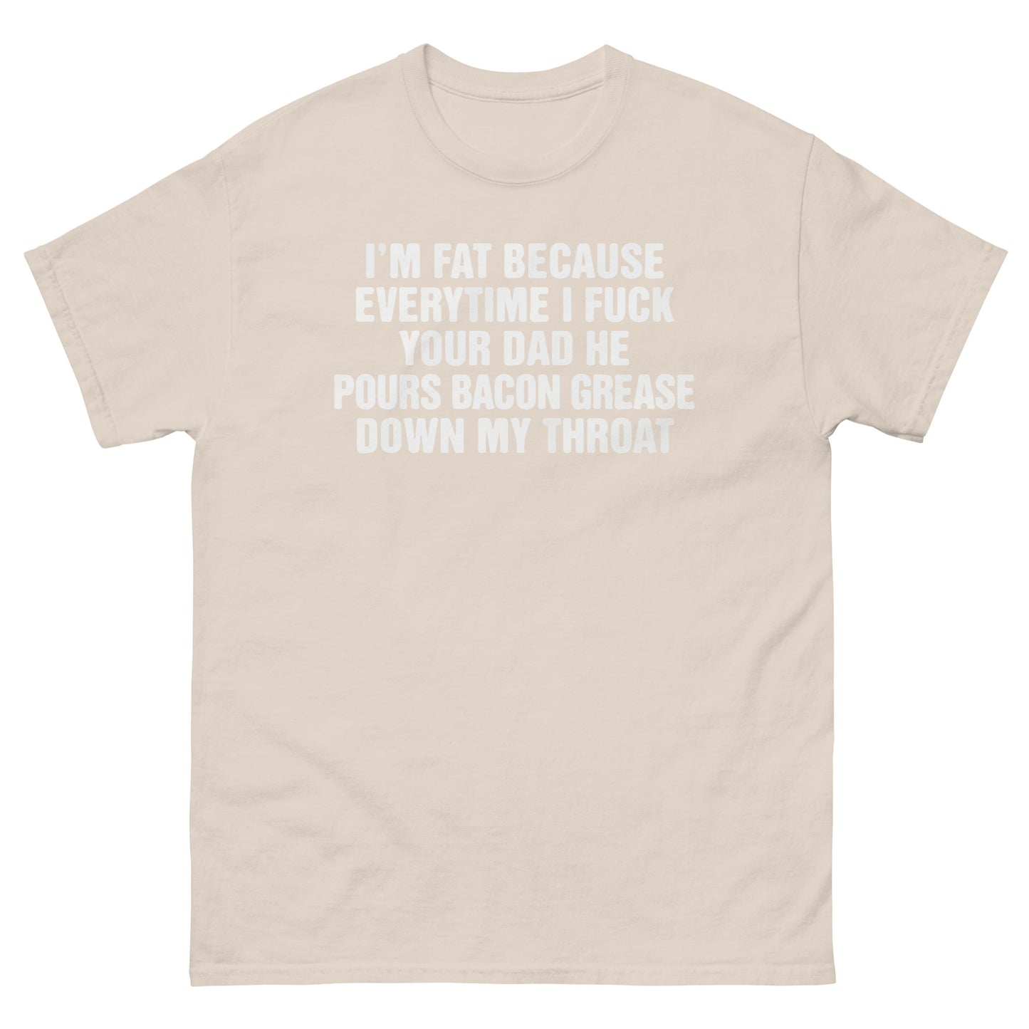 I'm Fat Because Everytime I Fuck Your Dad He Pour Bacon Grease Down My Throat. SHIRT