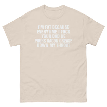 I'm Fat Because Everytime I Fuck Your Dad He Pour Bacon Grease Down My Throat. SHIRT