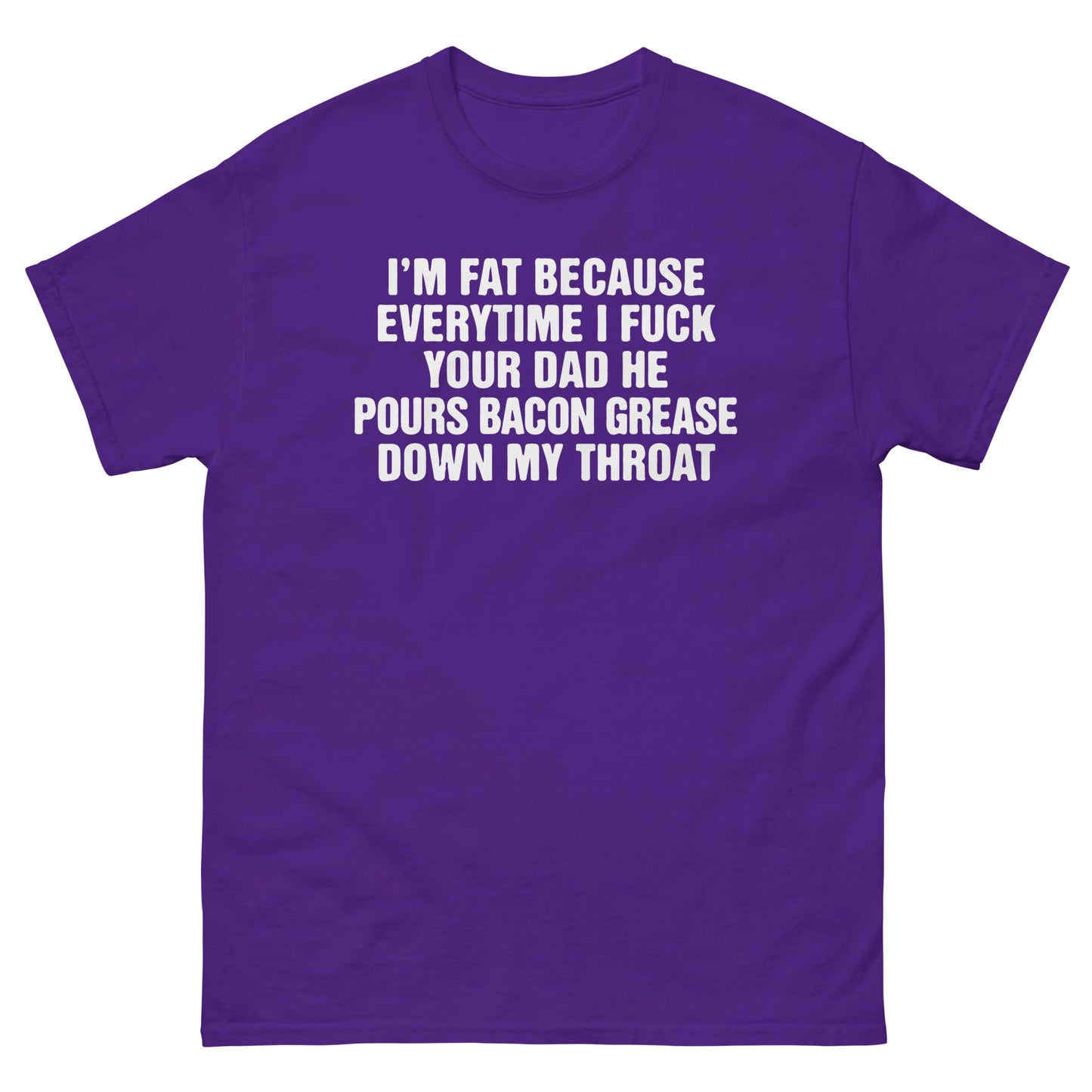 I'm Fat Because Everytime I Fuck Your Dad He Pour Bacon Grease Down My Throat. SHIRT