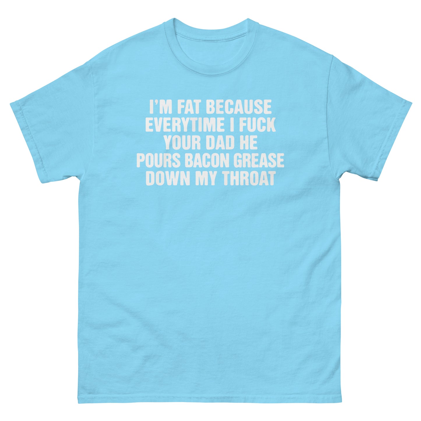 I'm Fat Because Everytime I Fuck Your Dad He Pour Bacon Grease Down My Throat. SHIRT