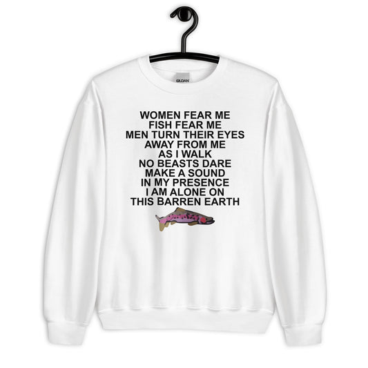 WOMEN FEAR ME FISH FEAR ME MEN TURN THEIR EYES AWAY FROM ME AS I WALK NO BEASTS DARE MAKE A SOUND IN MY PRESENCE I AM ALONE ON THIS BARREN EARTH Unisex Sweatshirt