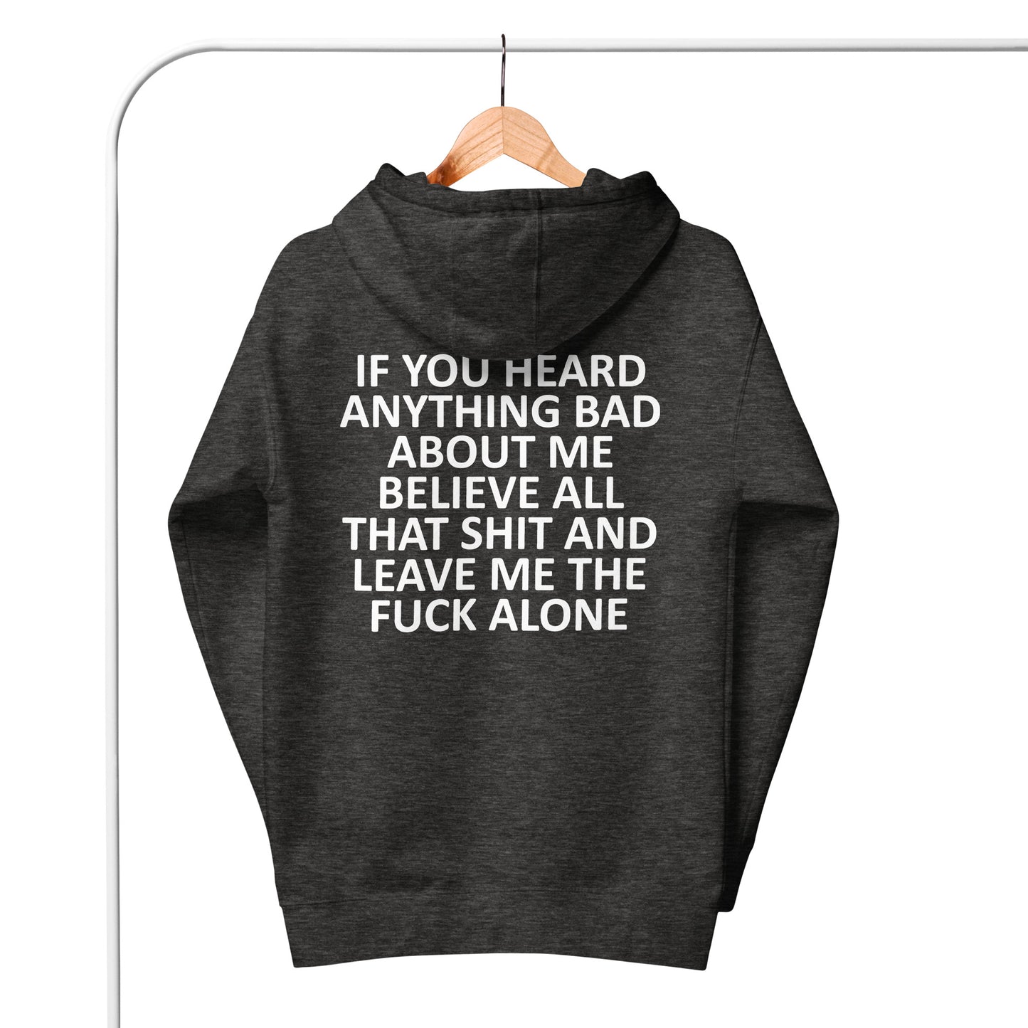 IF YOU HEARD ANYTHING BAD ABOUT ME BELIEVE ALL THAT SHIT AND LEAVE ME THE FUCK ALONE Unisex Hoodie