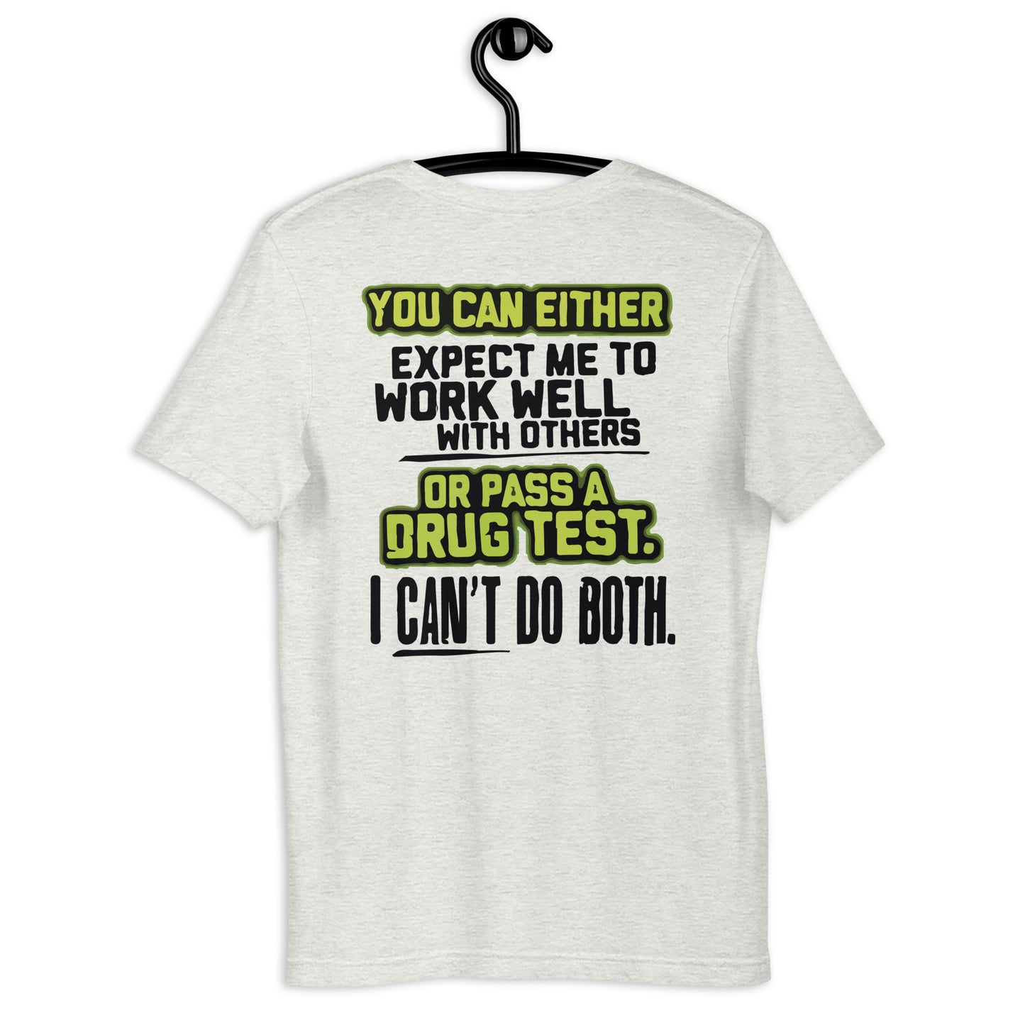 YOU CAN EITHER EXPECT ME TO WORK WELL WITH OTHERS OR PASS A DRUG TEST. I CAN'T DO BOTH Ladies Unisex t-shirt