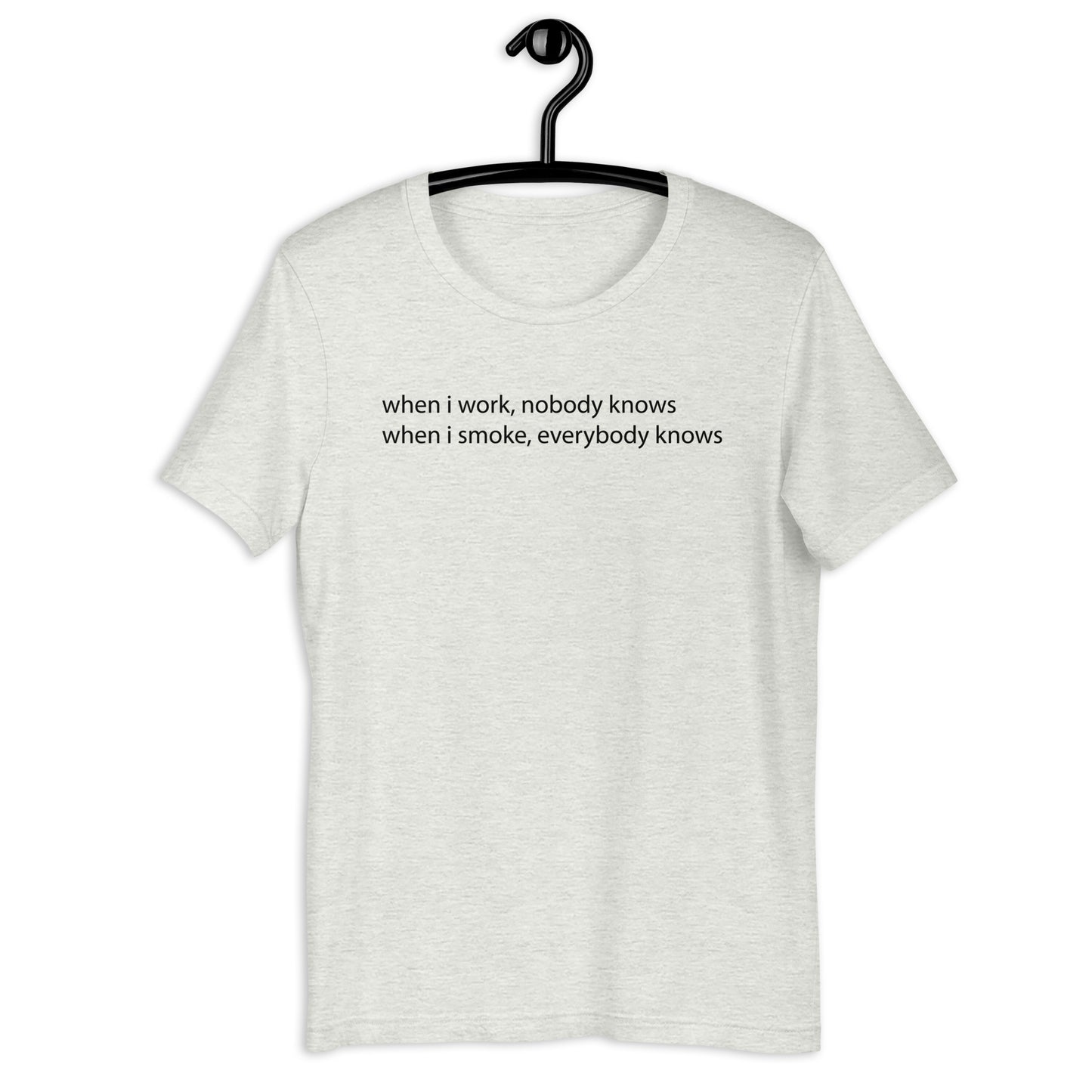 when i work, nobody knows when i smoke, everybody knows Unisex t-shirt