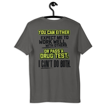 YOU CAN EITHER EXPECT ME TO WORK WELL WITH OTHERS OR PASS A DRUG TEST. I CAN'T DO BOTH Ladies Unisex t-shirt