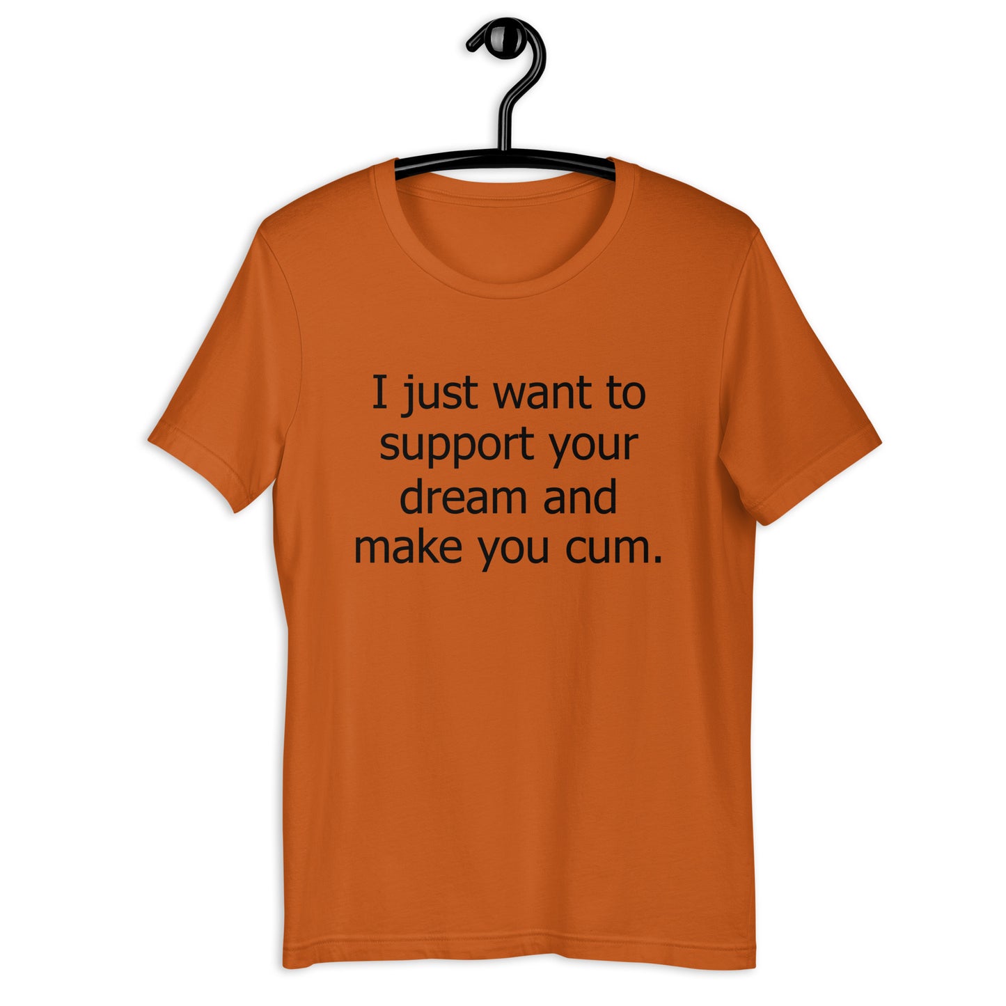 I just want to support your dream and make you cum. Unisex t-shirt