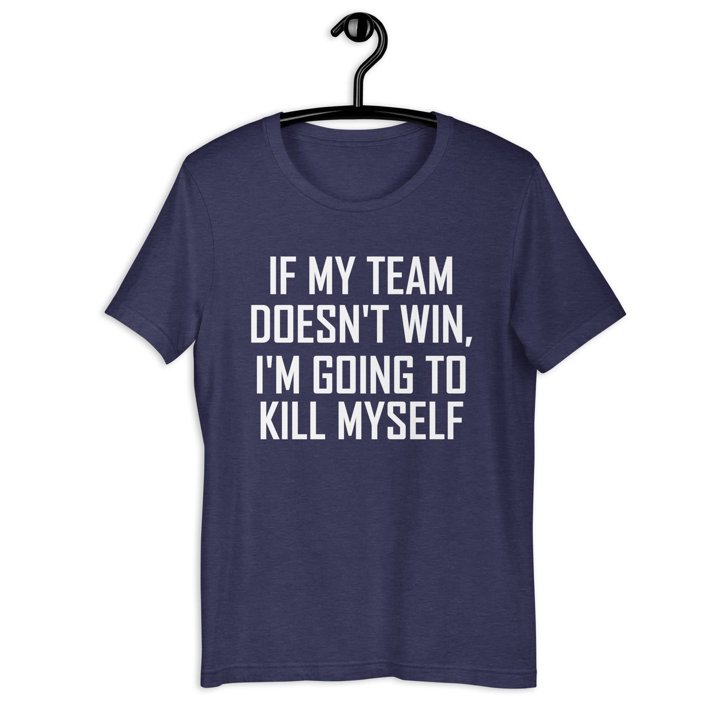 IF MY TEAM DOESN'T WIN, I'M GOING TO KILL MYSELF Unisex t-shirt