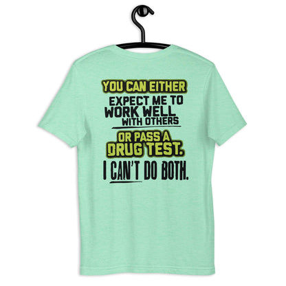 YOU CAN EITHER EXPECT ME TO WORK WELL WITH OTHERS OR PASS A DRUG TEST. I CAN'T DO BOTH Ladies Unisex t-shirt